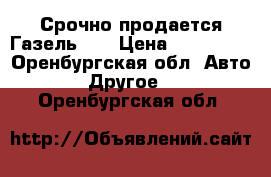 Срочно продается Газель!!! › Цена ­ 170 000 - Оренбургская обл. Авто » Другое   . Оренбургская обл.